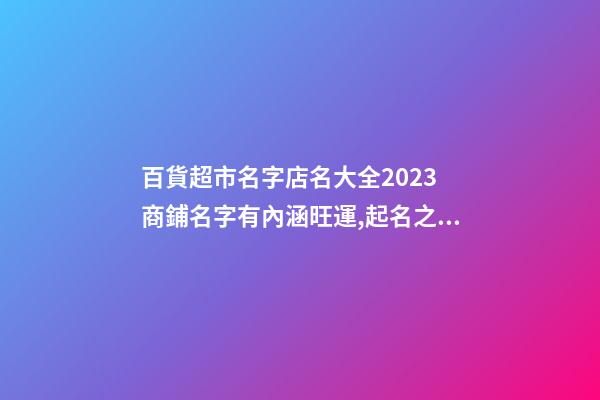 百貨超市名字店名大全2023 商鋪名字有內涵旺運,起名之家-第1張-店鋪起名-玄機派